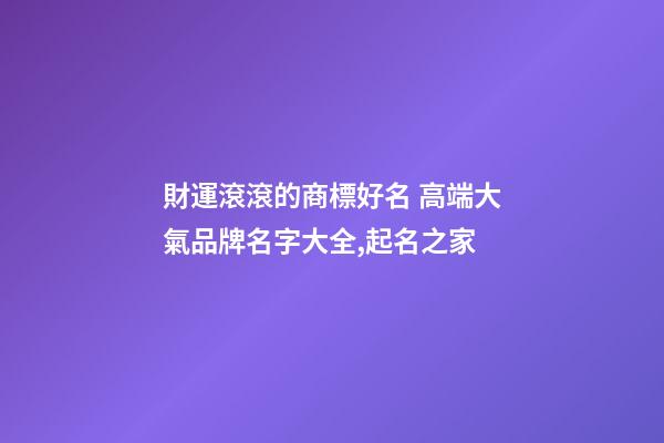 財運滾滾的商標好名 高端大氣品牌名字大全,起名之家-第1張-商標起名-玄機派